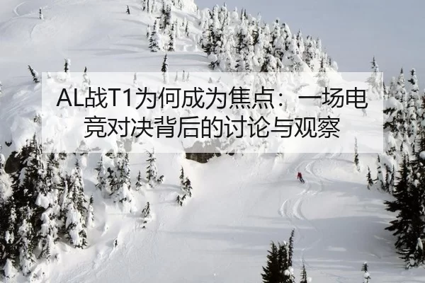 AL战T1为何成为焦点：一场电竞对决背后的讨论与观察
